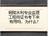 铜陵水利专业监理工程师证书考下来有用吗，为什么？