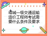 塔城一级交通运输造价工程师考试需要什么条件及要求