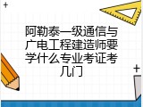 阿勒泰一级通信与广电工程建造师要学什么专业考证考几门
