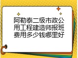 阿勒泰二级市政公用工程建造师报班费用多少钱哪里好