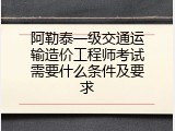 阿勒泰一级交通运输造价工程师考试需要什么条件及要求