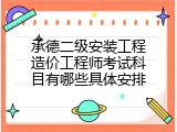 承德二级安装工程造价工程师考试科目有哪些具体安排