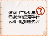 张家口二级机电工程建造师需要学什么科目呢哪些内容