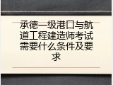 承德一级港口与航道工程建造师考试需要什么条件及要求