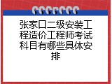张家口二级安装工程造价工程师考试科目有哪些具体安排
