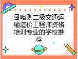 日喀则二级交通运输造价工程师资格培训专业的学校推荐