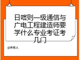 日喀则一级通信与广电工程建造师要学什么专业考证考几门