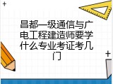 昌都一级通信与广电工程建造师要学什么专业考证考几门