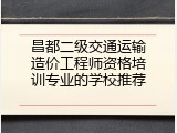 昌都二级交通运输造价工程师资格培训专业的学校推荐