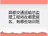 昌都交通运输总监理工程师在哪里报名，有哪些培训班