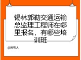 锡林郭勒交通运输总监理工程师在哪里报名，有哪些培训班