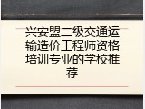 兴安盟二级交通运输造价工程师资格培训专业的学校推荐