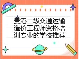 贵港二级交通运输造价工程师资格培训专业的学校推荐