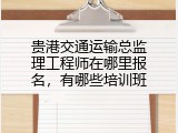 贵港交通运输总监理工程师在哪里报名，有哪些培训班