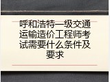 呼和浩特一级交通运输造价工程师考试需要什么条件及要求