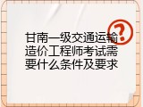 甘南一级交通运输造价工程师考试需要什么条件及要求