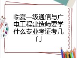 临夏一级通信与广电工程建造师要学什么专业考证考几门