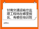 甘南交通运输总监理工程师在哪里报名，有哪些培训班