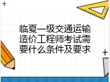 临夏一级交通运输造价工程师考试需要什么条件及要求