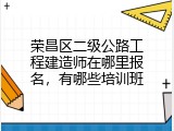荣昌区二级公路工程建造师在哪里报名，有哪些培训班
