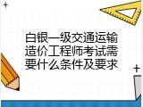 白银一级交通运输造价工程师考试需要什么条件及要求