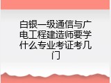 白银一级通信与广电工程建造师要学什么专业考证考几门