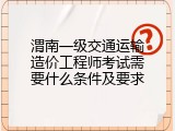渭南一级交通运输造价工程师考试需要什么条件及要求
