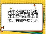 咸阳交通运输总监理工程师在哪里报名，有哪些培训班