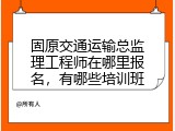 固原交通运输总监理工程师在哪里报名，有哪些培训班