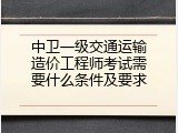 中卫一级交通运输造价工程师考试需要什么条件及要求