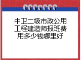 中卫二级市政公用工程建造师报班费用多少钱哪里好