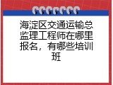 海淀区交通运输总监理工程师在哪里报名，有哪些培训班
