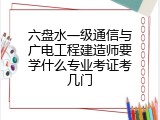 六盘水一级通信与广电工程建造师要学什么专业考证考几门