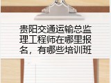 贵阳交通运输总监理工程师在哪里报名，有哪些培训班