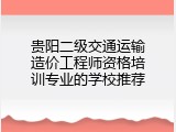 贵阳二级交通运输造价工程师资格培训专业的学校推荐