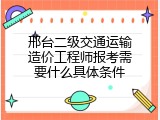 邢台二级交通运输造价工程师报考需要什么具体条件