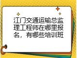 江门交通运输总监理工程师在哪里报名，有哪些培训班