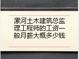漯河土木建筑总监理工程师的工资一般月薪大概多少钱