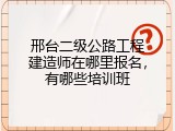 邢台二级公路工程建造师在哪里报名，有哪些培训班