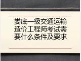 娄底一级交通运输造价工程师考试需要什么条件及要求
