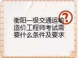 衡阳一级交通运输造价工程师考试需要什么条件及要求