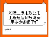 湘潭二级市政公用工程建造师报班费用多少钱哪里好