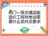 荆门一级交通运输造价工程师考试需要什么条件及要求