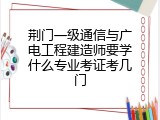 荆门一级通信与广电工程建造师要学什么专业考证考几门