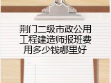 荆门二级市政公用工程建造师报班费用多少钱哪里好
