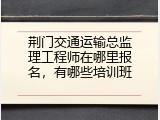 荆门交通运输总监理工程师在哪里报名，有哪些培训班
