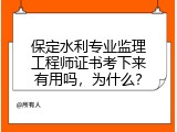 保定水利专业监理工程师证书考下来有用吗，为什么？