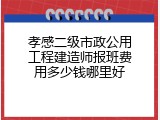 孝感二级市政公用工程建造师报班费用多少钱哪里好