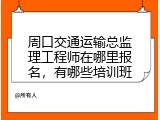 周口交通运输总监理工程师在哪里报名，有哪些培训班