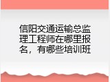 信阳交通运输总监理工程师在哪里报名，有哪些培训班